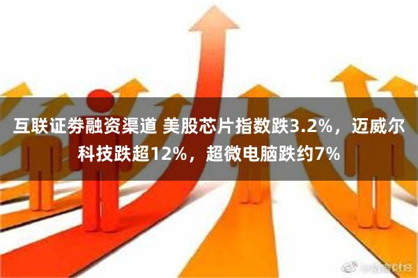 互联证劵融资渠道 美股芯片指数跌3.2%，迈威尔科技跌超12%，超微电脑跌约7%