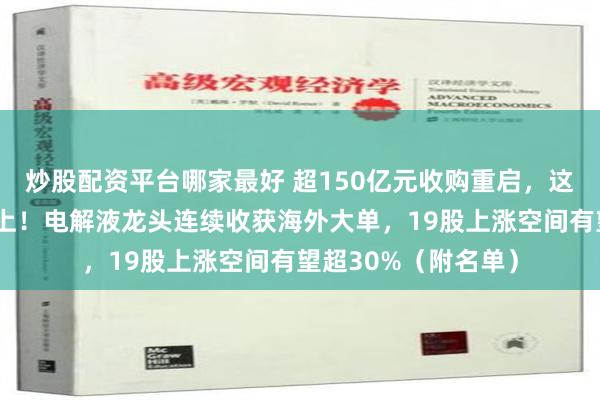 炒股配资平台哪家最好 超150亿元收购重启，这只算力概念股被盯上！电解液龙头连续收获海外大单，19股上涨空间有望超30%（附名单）