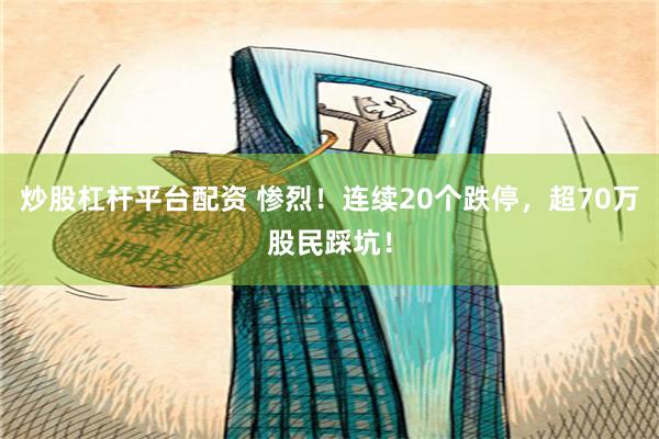 炒股杠杆平台配资 惨烈！连续20个跌停，超70万股民踩坑！