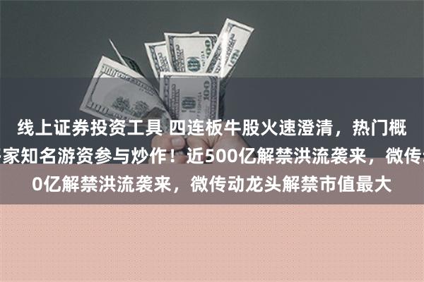 线上证券投资工具 四连板牛股火速澄清，热门概念业务占比较小，多家知名游资参与炒作！近500亿解禁洪流袭来，微传动龙头解禁市值最大