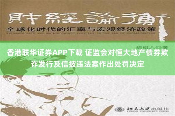 香港联华证券APP下载 证监会对恒大地产债券欺诈发行及信披违法案作出处罚决定