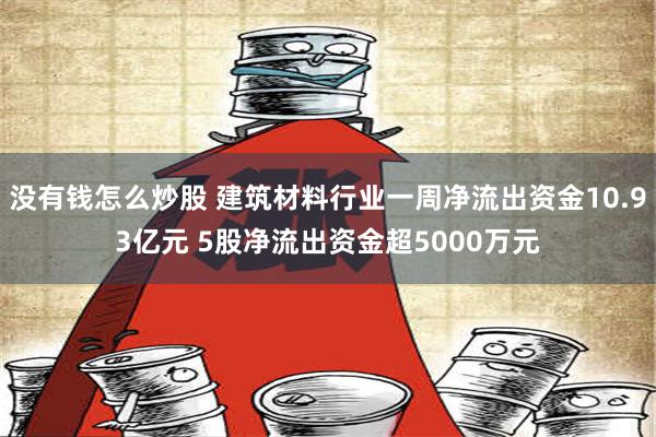 没有钱怎么炒股 建筑材料行业一周净流出资金10.93亿元 5股净流出资金超5000万元