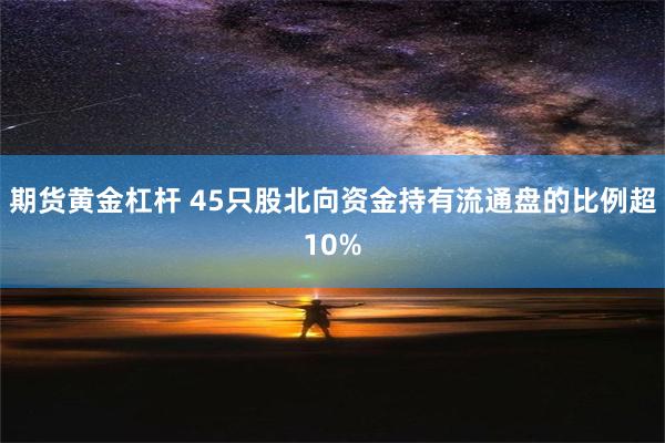 期货黄金杠杆 45只股北向资金持有流通盘的比例超10%