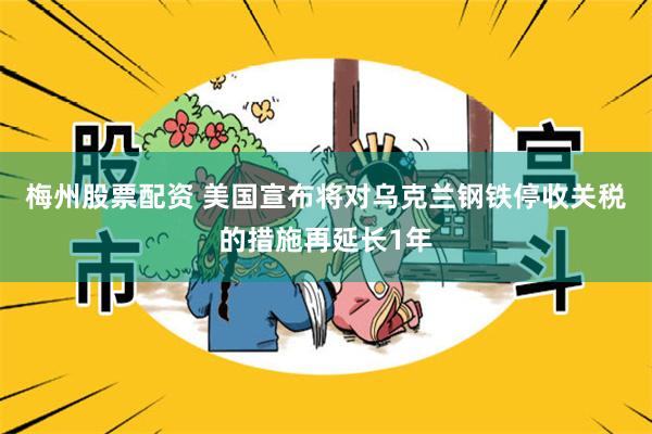 梅州股票配资 美国宣布将对乌克兰钢铁停收关税的措施再延长1年