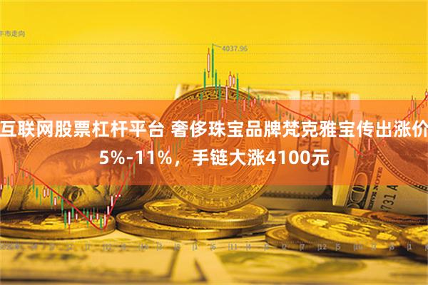 互联网股票杠杆平台 奢侈珠宝品牌梵克雅宝传出涨价5%-11%，手链大涨4100元