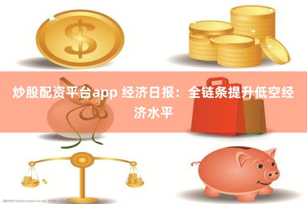 炒股配资平台app 经济日报：全链条提升低空经济水平