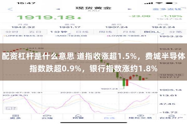 配资杠杆是什么意思 道指收涨超1.5%，费城半导体指数跌超0.9%，银行指数涨约1.8%