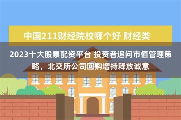 2023十大股票配资平台 投资者追问市值管理策略，北交所公司回购增持释放诚意