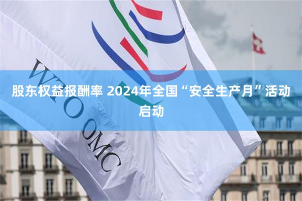 股东权益报酬率 2024年全国“安全生产月”活动启动