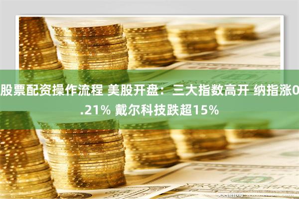 股票配资操作流程 美股开盘：三大指数高开 纳指涨0.21% 戴尔科技跌超15%