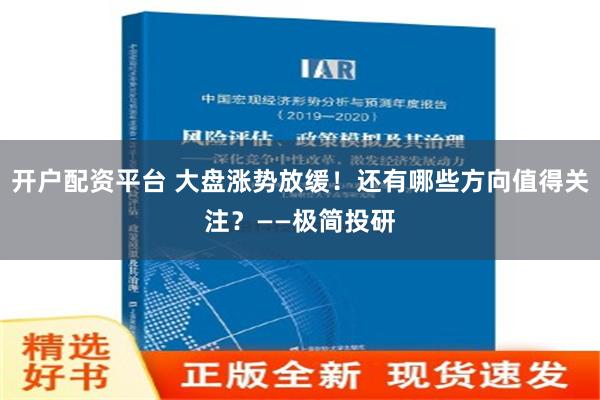 开户配资平台 大盘涨势放缓！还有哪些方向值得关注？——极简投研