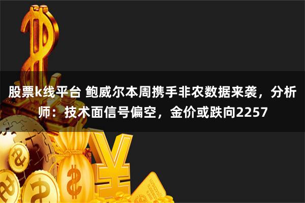 股票k线平台 鲍威尔本周携手非农数据来袭，分析师：技术面信号偏空，金价或跌向2257