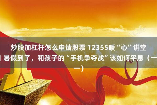 炒股加杠杆怎么申请股票 12355暖“心”讲堂丨暑假到了，和孩子的“手机争夺战”该如何平息（一）