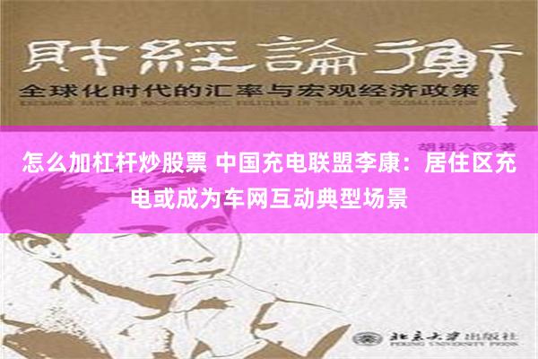 怎么加杠杆炒股票 中国充电联盟李康：居住区充电或成为车网互动典型场景