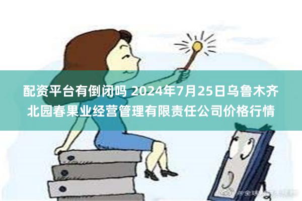 配资平台有倒闭吗 2024年7月25日乌鲁木齐北园春果业经营管理有限责任公司价格行情