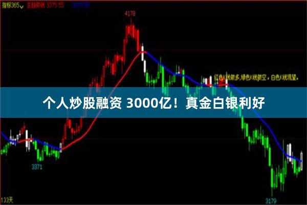 个人炒股融资 3000亿！真金白银利好