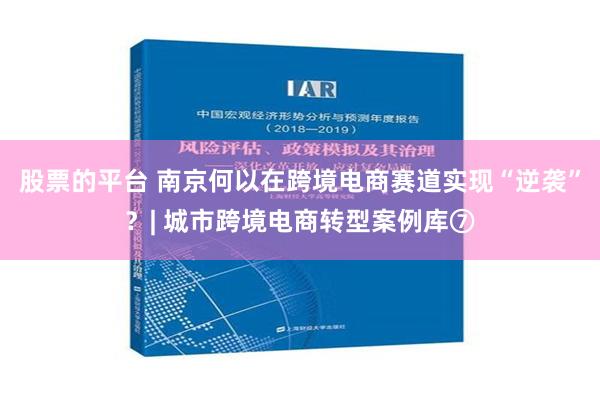 股票的平台 南京何以在跨境电商赛道实现“逆袭”？| 城市跨境电商转型案例库⑦