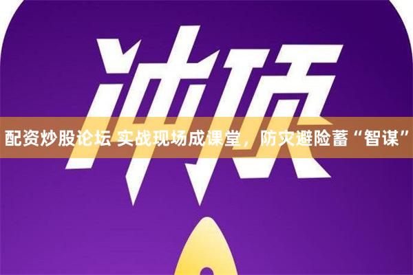 配资炒股论坛 实战现场成课堂，防灾避险蓄“智谋”