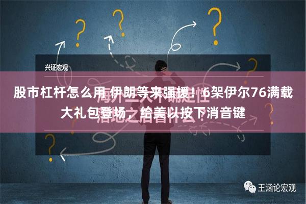 股市杠杆怎么用 伊朗等来强援！6架伊尔76满载大礼包登场，给美以按下消音键