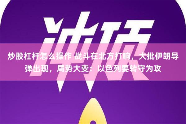 炒股杠杆怎么操作 战斗在北方打响，大批伊朗导弹出现，局势大变：以色列要转守为攻