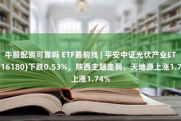 牛股配资可靠吗 ETF最前线 | 平安中证光伏产业ETF(516180)下跌0.53%，陕西主题走弱，天地源上涨1.74%