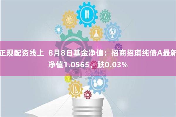 正规配资线上  8月8日基金净值：招商招琪纯债A最新净值1.0565，跌0.03%