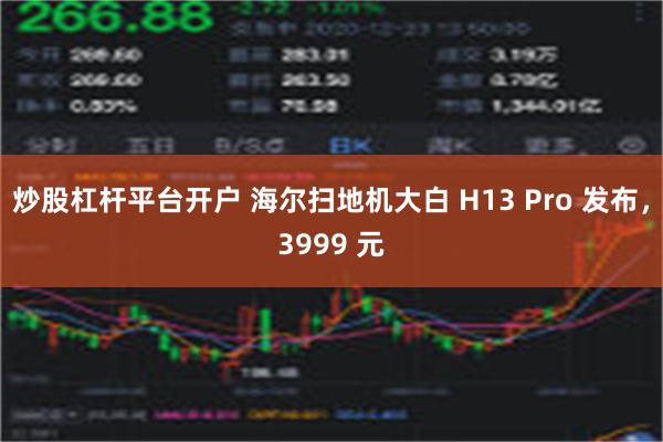 炒股杠杆平台开户 海尔扫地机大白 H13 Pro 发布，3999 元