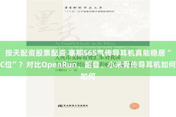 按天配资股票配资 塞那S6S气传导耳机真能稳居“C位”？对比OpenRun、韶音、小米骨传导耳机如何