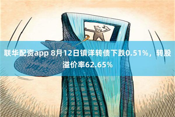 联华配资app 8月12日镇洋转债下跌0.51%，转股溢价率62.65%