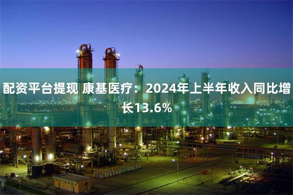 配资平台提现 康基医疗：2024年上半年收入同比增长13.6%