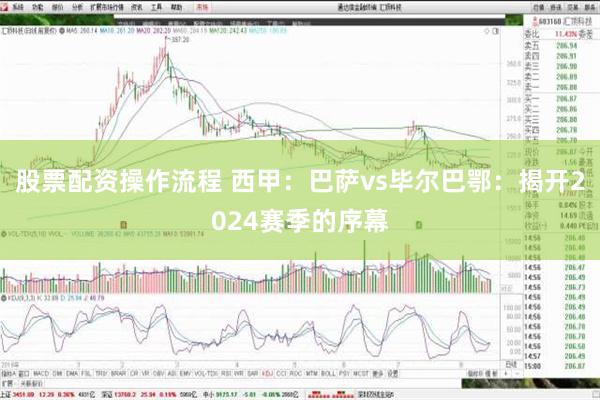 股票配资操作流程 西甲：巴萨vs毕尔巴鄂：揭开2024赛季的序幕