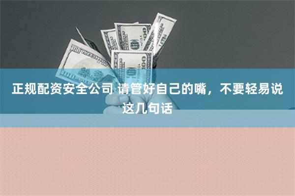 正规配资安全公司 请管好自己的嘴，不要轻易说这几句话