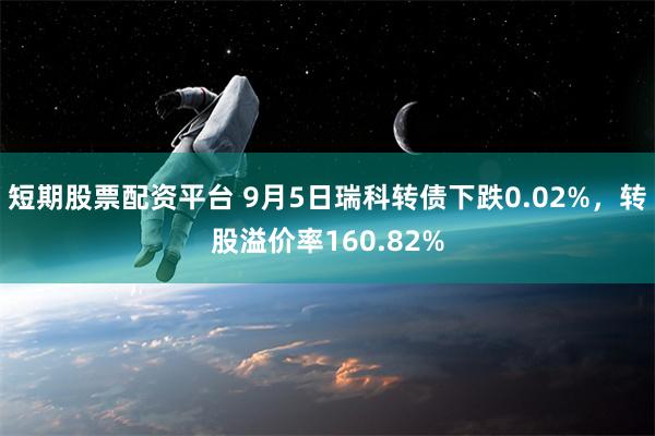 短期股票配资平台 9月5日瑞科转债下跌0.02%，转股溢价率160.82%