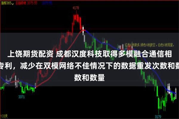 上饶期货配资 成都汉度科技取得多模融合通信相关专利，减少在双模网络不佳情况下的数据重发次数和数量