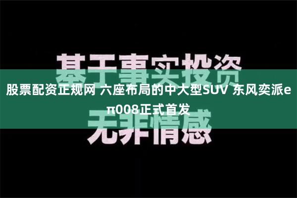 股票配资正规网 六座布局的中大型SUV 东风奕派eπ008正式首发