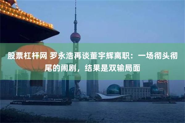 股票杠杆网 罗永浩再谈董宇辉离职：一场彻头彻尾的闹剧，结果是双输局面