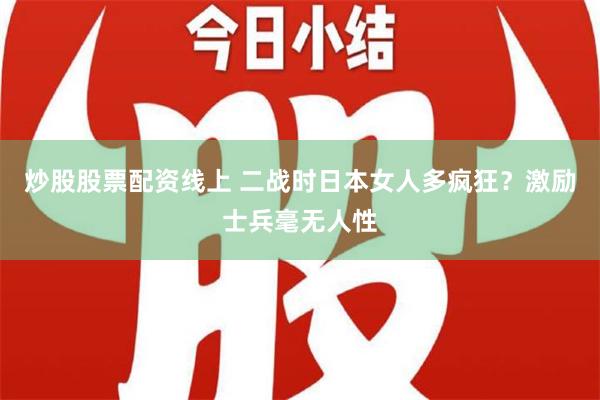 炒股股票配资线上 二战时日本女人多疯狂？激励士兵毫无人性