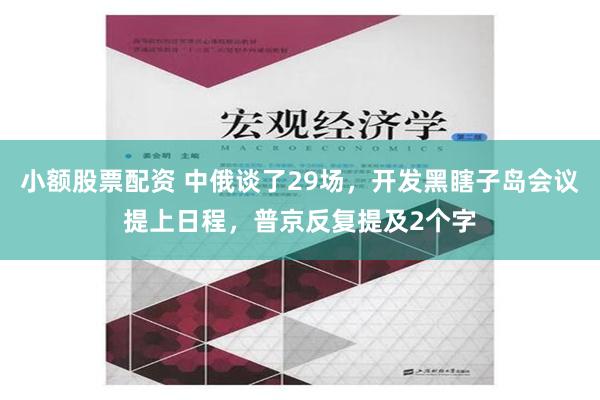 小额股票配资 中俄谈了29场，开发黑瞎子岛会议提上日程，普京反复提及2个字