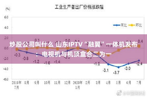 炒股公司叫什么 山东IPTV“融翼”一体机发布：电视机与机顶盒合二为一