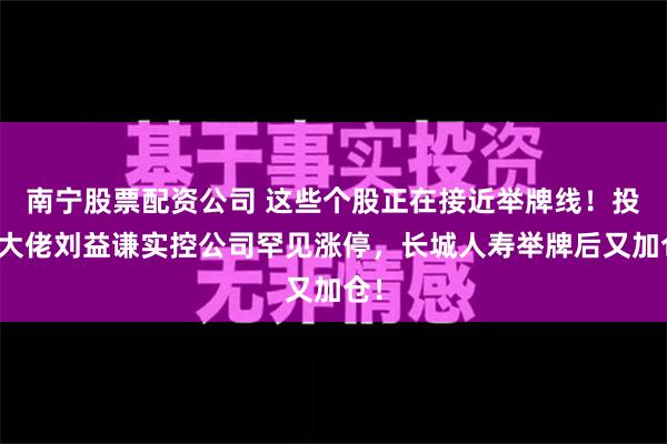 南宁股票配资公司 这些个股正在接近举牌线！投资大佬刘益谦实控公司罕见涨停，长城人寿举牌后又加仓！