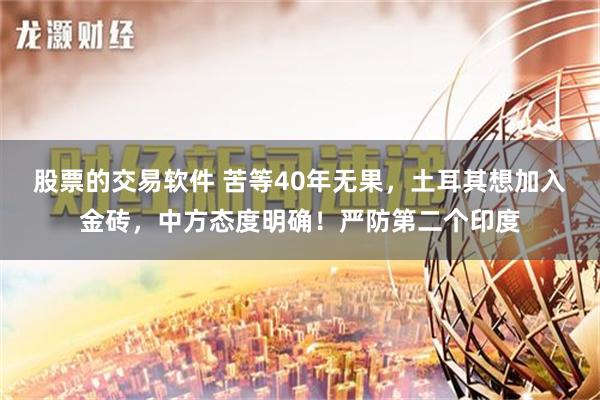 股票的交易软件 苦等40年无果，土耳其想加入金砖，中方态度明确！严防第二个印度