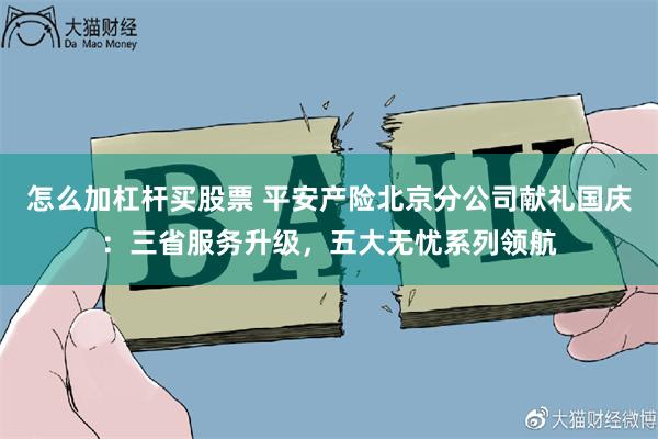 怎么加杠杆买股票 平安产险北京分公司献礼国庆：三省服务升级，五大无忧系列领航