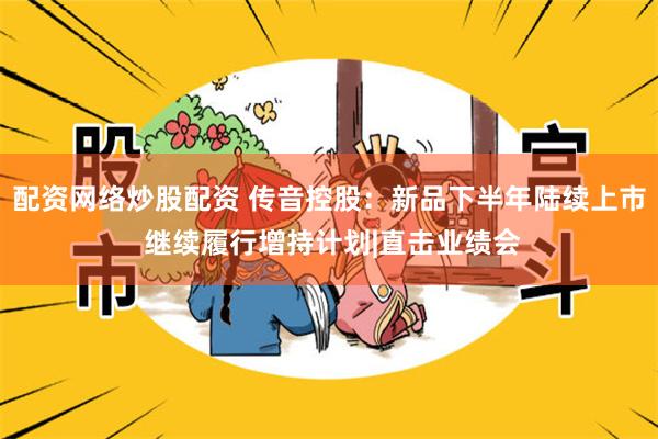 配资网络炒股配资 传音控股：新品下半年陆续上市 继续履行增持计划|直击业绩会