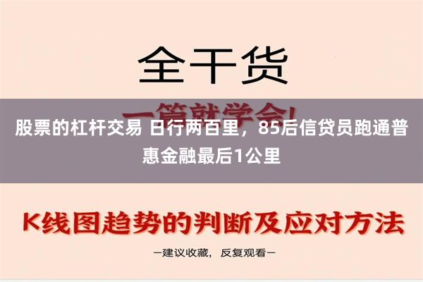 股票的杠杆交易 日行两百里，85后信贷员跑通普惠金融最后1公里