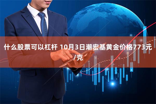 什么股票可以杠杆 10月3日潮宏基黄金价格773元/克