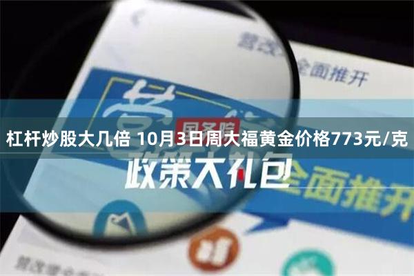 杠杆炒股大几倍 10月3日周大福黄金价格773元/克