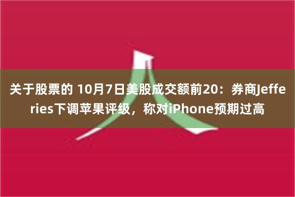 关于股票的 10月7日美股成交额前20：券商Jefferies下调苹果评级，称对iPhone预期过高