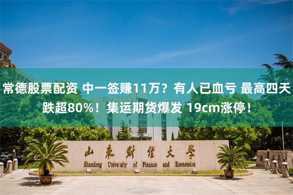 常德股票配资 中一签赚11万？有人已血亏 最高四天跌超80%！集运期货爆发 19cm涨停！