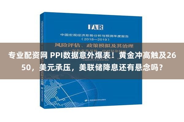 专业配资网 PPI数据意外爆表！黄金冲高触及2650，美元承压，美联储降息还有悬念吗？