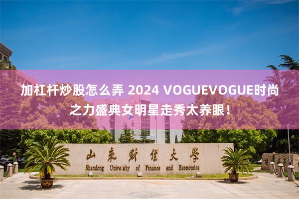 加杠杆炒股怎么弄 2024 VOGUEVOGUE时尚之力盛典女明星走秀太养眼！